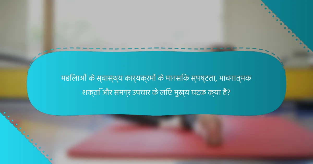 महिलाओं के स्वास्थ्य कार्यक्रमों के मानसिक स्पष्टता, भावनात्मक शक्ति और समग्र उपचार के लिए मुख्य घटक क्या हैं?