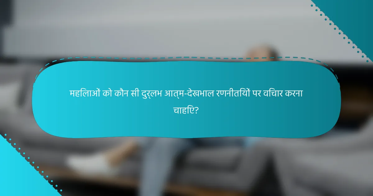 महिलाओं को कौन सी दुर्लभ आत्म-देखभाल रणनीतियों पर विचार करना चाहिए?