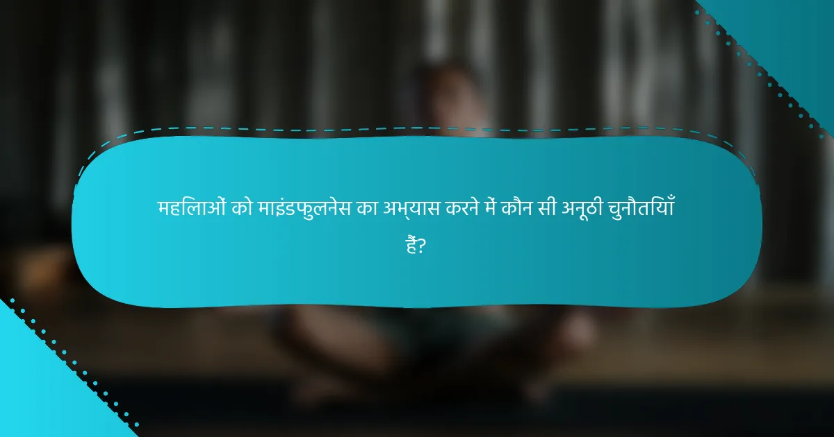 महिलाओं को माइंडफुलनेस का अभ्यास करने में कौन सी अनूठी चुनौतियाँ हैं?