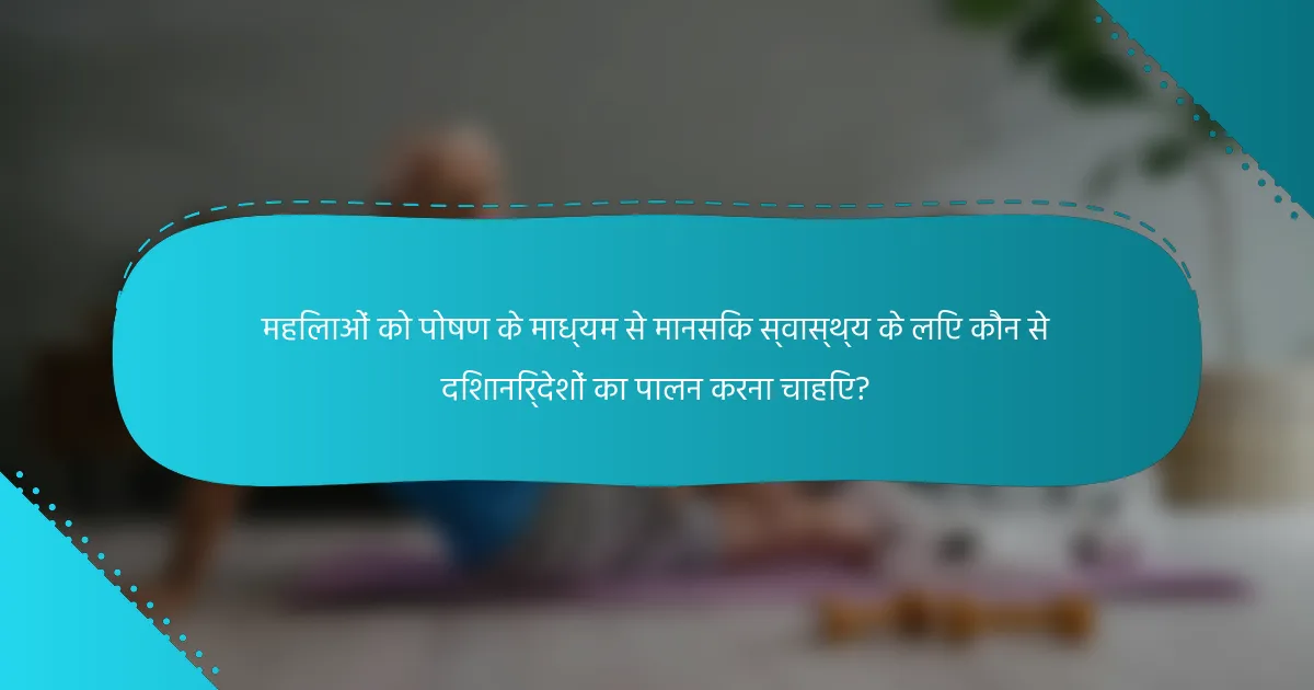 महिलाओं को पोषण के माध्यम से मानसिक स्वास्थ्य के लिए कौन से दिशानिर्देशों का पालन करना चाहिए?