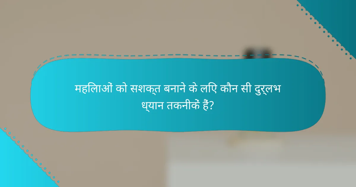 महिलाओं को सशक्त बनाने के लिए कौन सी दुर्लभ ध्यान तकनीकें हैं?
