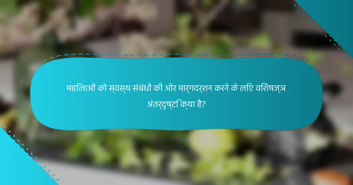 महिलाओं को स्वस्थ संबंधों की ओर मार्गदर्शन करने के लिए विशेषज्ञ अंतर्दृष्टि क्या है?