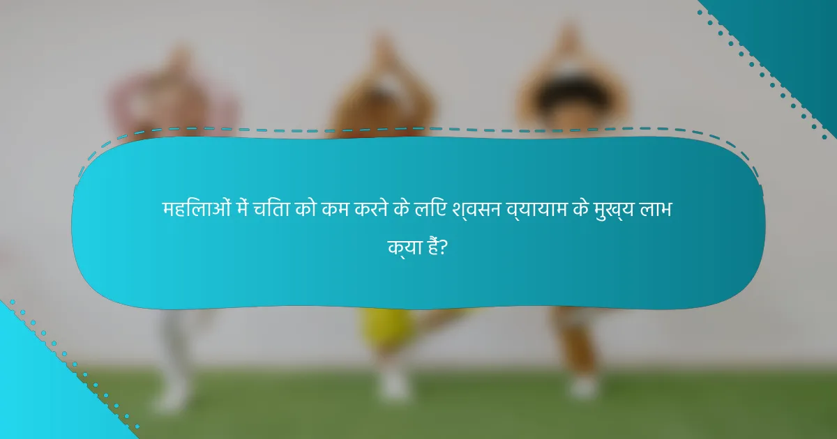 महिलाओं में चिंता को कम करने के लिए श्वसन व्यायाम के मुख्य लाभ क्या हैं?