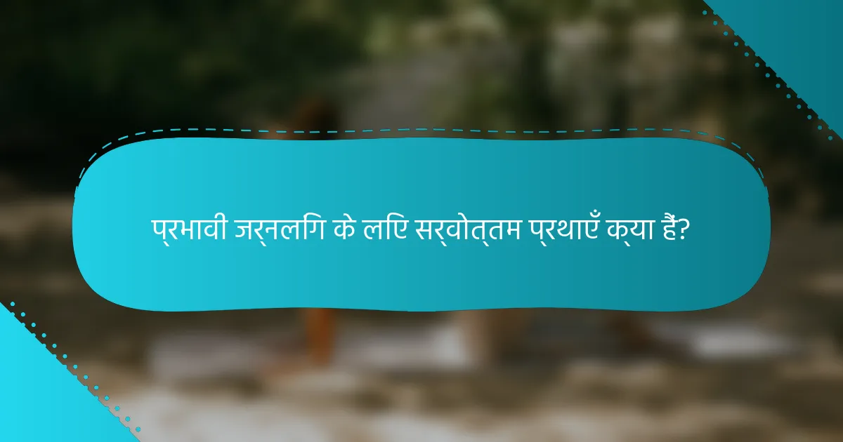 प्रभावी जर्नलिंग के लिए सर्वोत्तम प्रथाएँ क्या हैं?