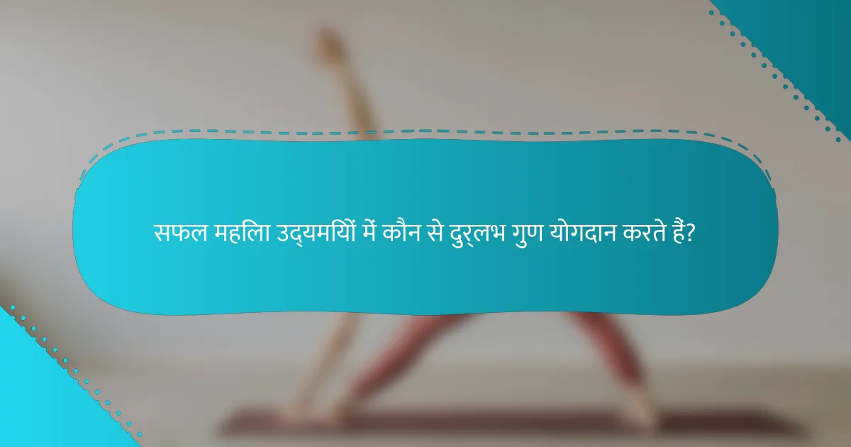 सफल महिला उद्यमियों में कौन से दुर्लभ गुण योगदान करते हैं?