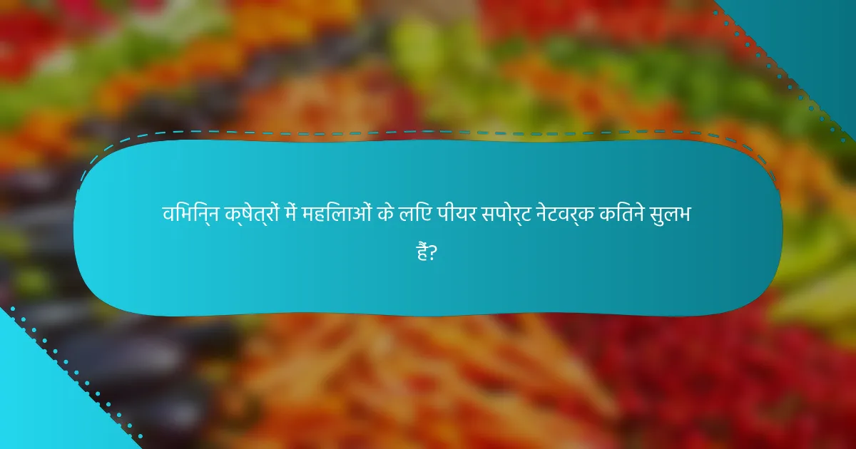 विभिन्न क्षेत्रों में महिलाओं के लिए पीयर सपोर्ट नेटवर्क कितने सुलभ हैं?
