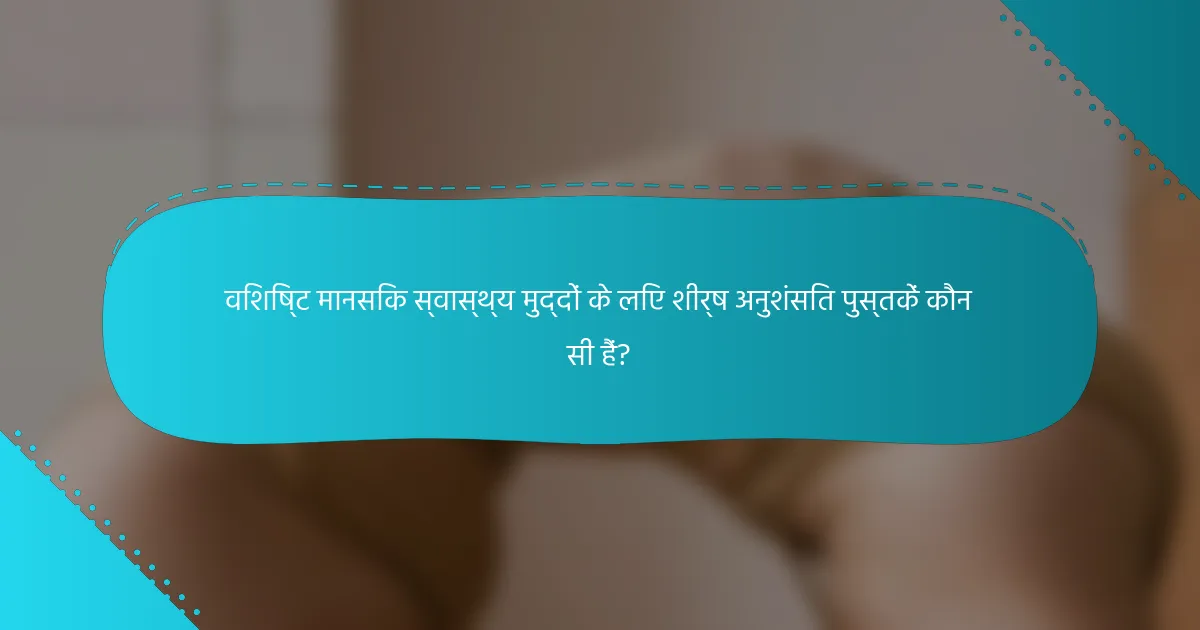 विशिष्ट मानसिक स्वास्थ्य मुद्दों के लिए शीर्ष अनुशंसित पुस्तकें कौन सी हैं?