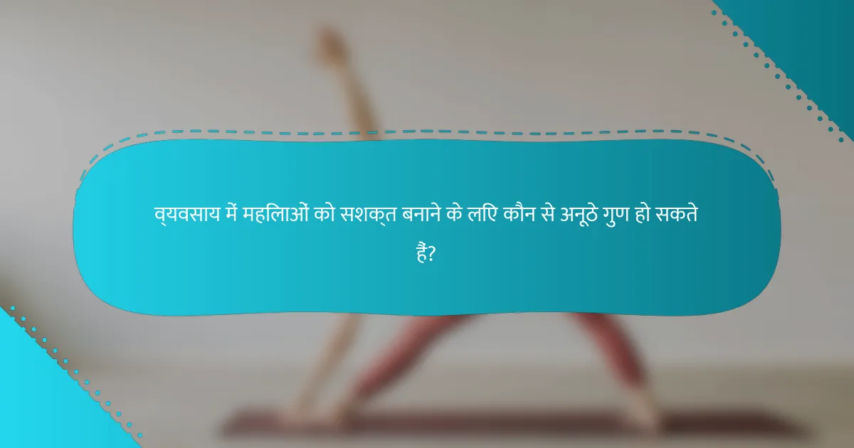 व्यवसाय में महिलाओं को सशक्त बनाने के लिए कौन से अनूठे गुण हो सकते हैं?
