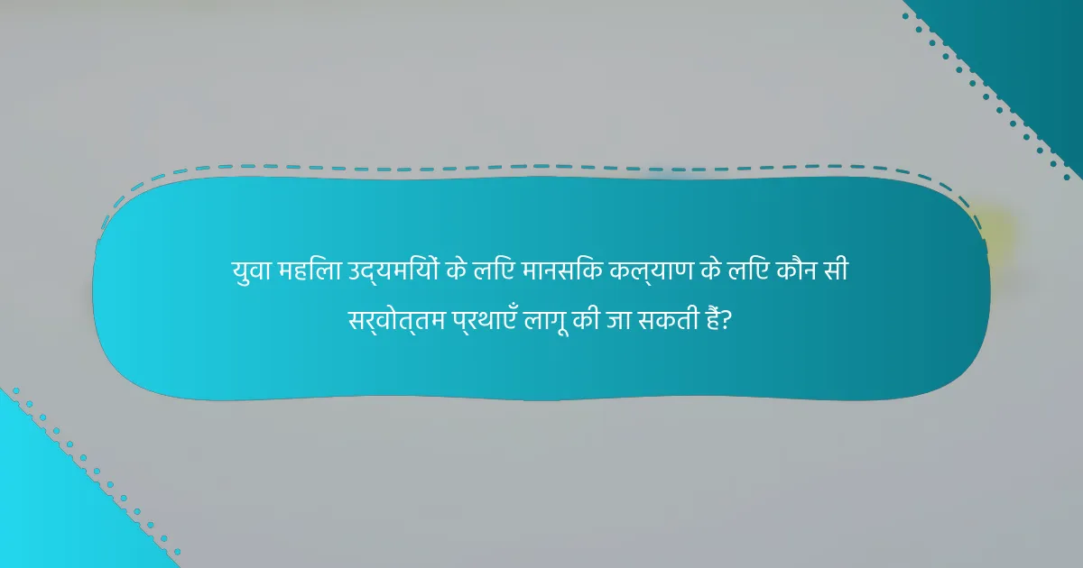 युवा महिला उद्यमियों के लिए मानसिक कल्याण के लिए कौन सी सर्वोत्तम प्रथाएँ लागू की जा सकती हैं?