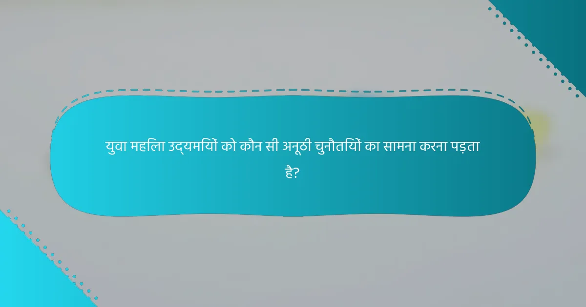 युवा महिला उद्यमियों को कौन सी अनूठी चुनौतियों का सामना करना पड़ता है?